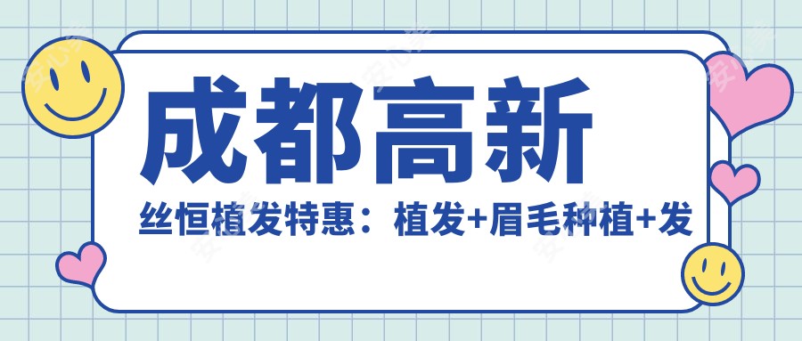 成都高新丝恒植发实惠:植发+眉毛种植+发际线调整 12800元起