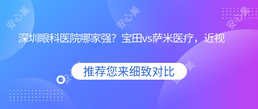深圳眼科医院哪家强?宝田vs萨米医疗,近视手术&全飞秒口碑大PK