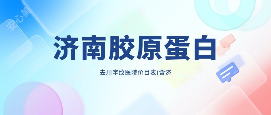 济南胶原蛋白去川字纹医院价目表(含济南济南妇儿医院/济南西子医疗美容整形/济南市人民医院市中分院胶原蛋白去川字纹费用)