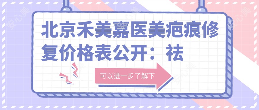 北京禾美嘉医美疤痕修复价格表公开:祛疤 点阵激光 手术修复项目全收录!