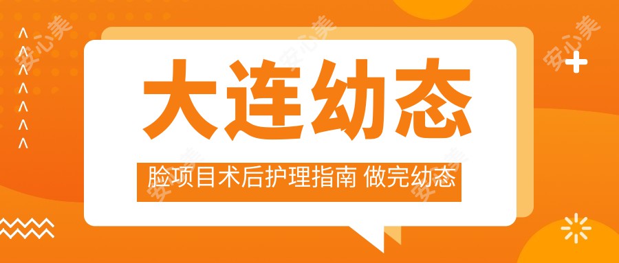 大连幼态脸项目术后护理指南 做完幼态脸能不能敷面膜看这篇