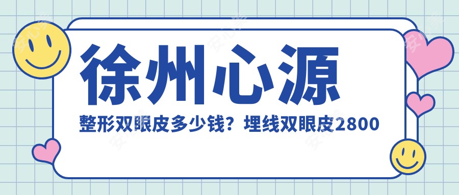 徐州心源整形双眼皮多少钱?埋线双眼皮2800元起,鼻综合1.2W元起,吸脂手术6800元起