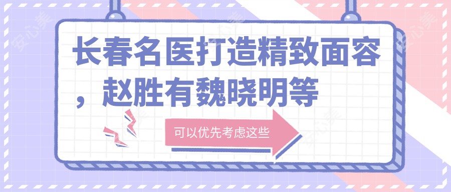 长春名医打造精致面容,赵胜有魏晓明等医生擅长皮肤胸部塑形