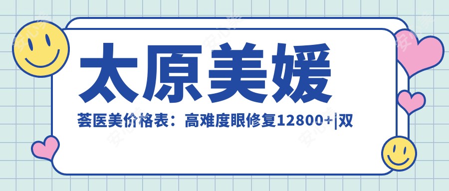 太原美媛荟医美价格表:高难度眼修复12800+|双眼皮5800+|隆鼻9800+|脂肪填充15800+