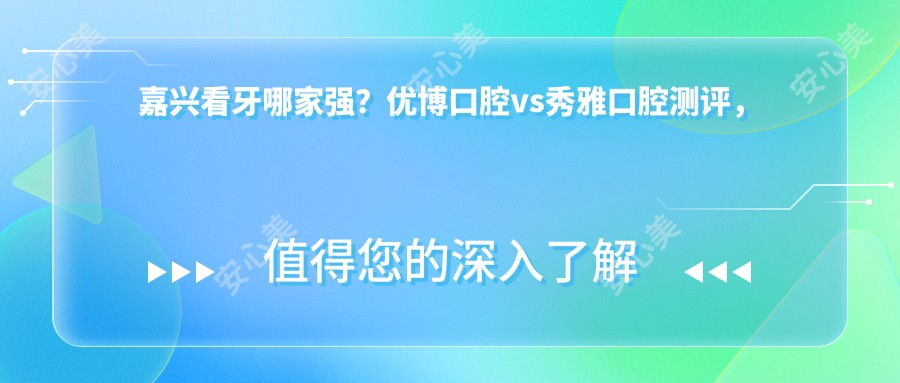 嘉兴看牙哪家强？优博口腔vs秀雅口腔测评，种植牙/隐形矫正口碑大PK