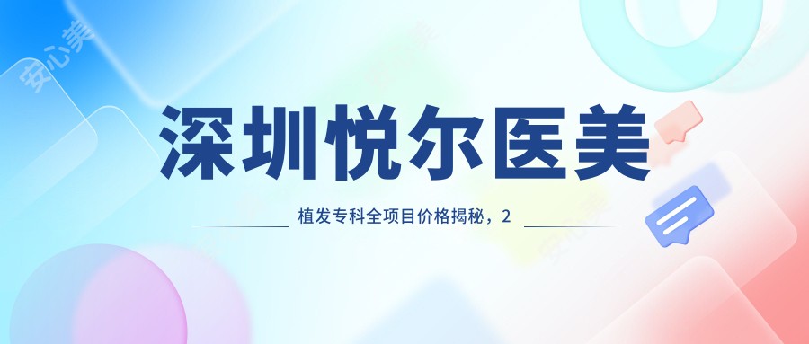 深圳悦尔医美植发专科全项目价格揭秘,2万起享高品质植发服务!