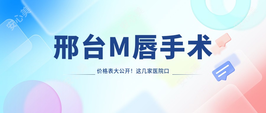 邢台M唇手术价格表大公开！这几家医院口碑不错，附详细费用对比