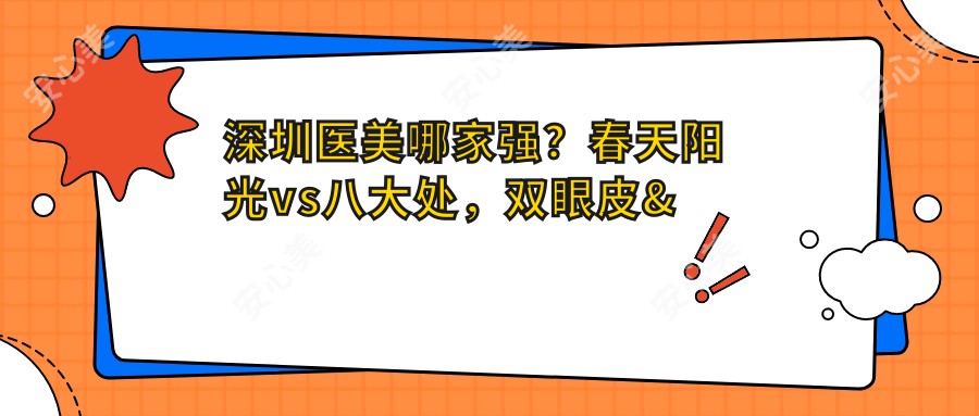 深圳医美哪家强?春天阳光vs八大处,双眼皮&玻尿酸口碑大PK
