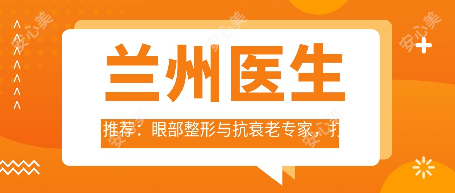 兰州医生推荐:眼部整形与抗衰老医生,打造美丽新颜!