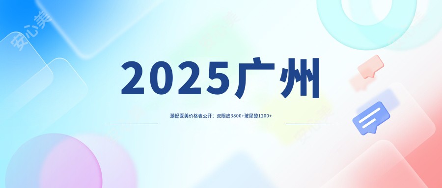 2025广州臻妃医美价格表公开:双眼皮3800+玻尿酸1200+热玛吉9800元起超值体验