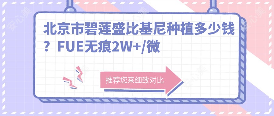 北京市碧莲盛比基尼种植多少钱?FUE无痕2W+/微针加密2.5W+/艺术种植3W+