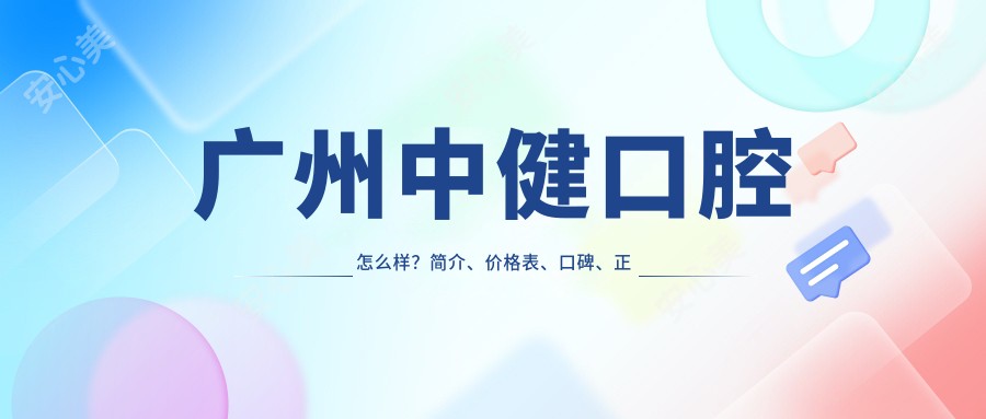 广州中健口腔怎么样?简介、价格表、口碑、正规性、地址及挂号指南全解析