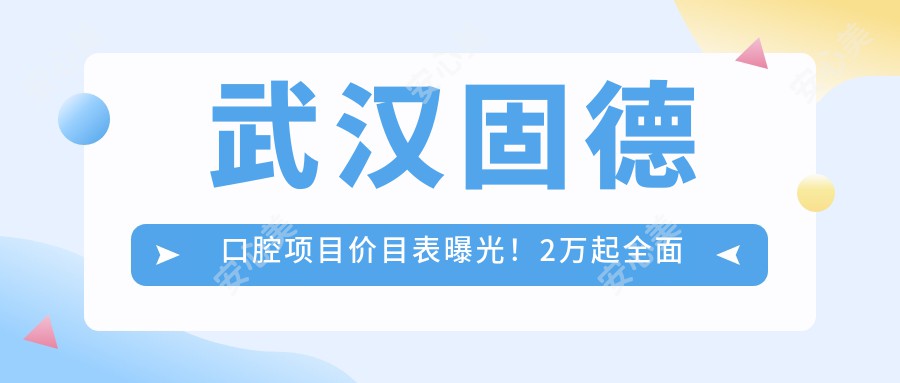 武汉固德口腔项目价目表曝光!2万起多面护理,品质服务看得见!