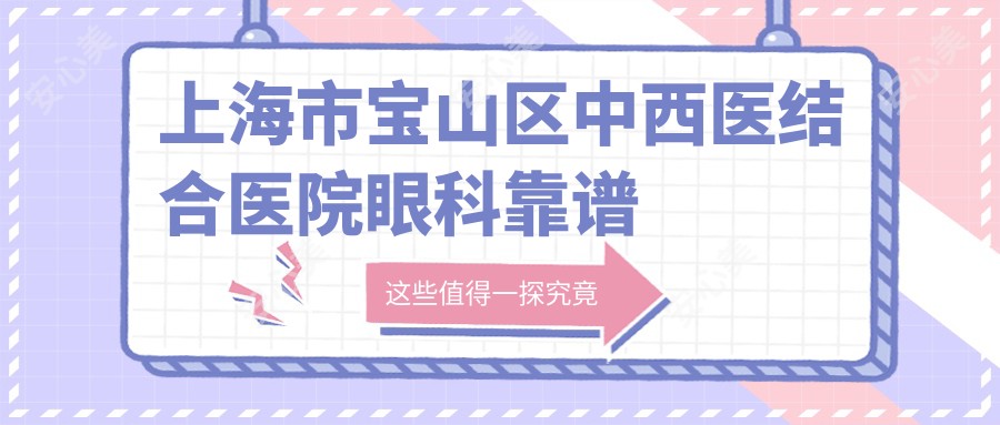 上海市宝山区中西医结合医院眼科靠谱吗？近视手术4800元起，白内障检查套餐198元