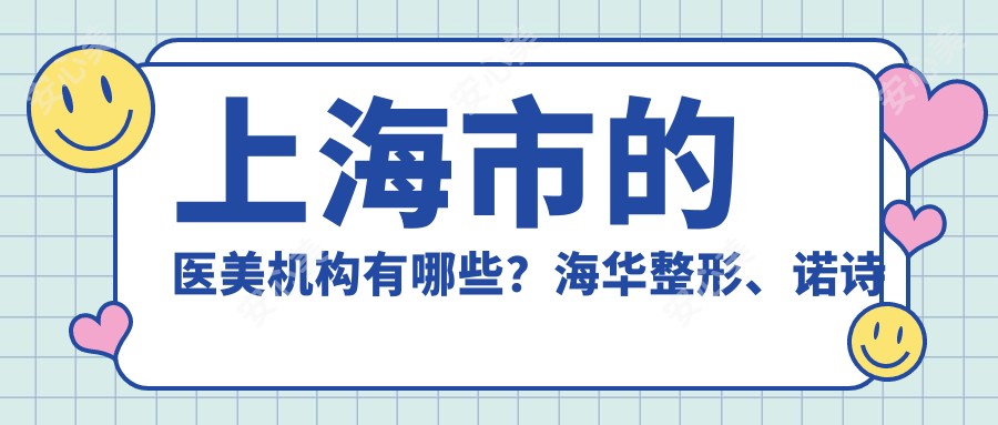 上海市的医美机构有哪些?海华整形、诺诗雅医美等3家热门机构测评