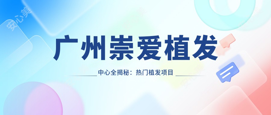 广州崇爱植发中心全揭秘：热门植发项目价格一览，告别脱发就选这几种！