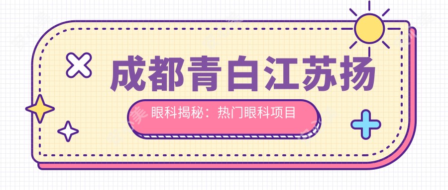 成都青白江苏扬眼科揭秘:热门眼科项目价格全览,近视激光&白内障手术一网打尽