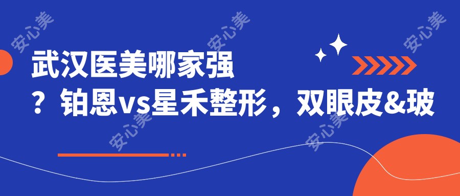 武汉医美哪家强?铂恩vs星禾整形,双眼皮&玻尿酸口碑大PK