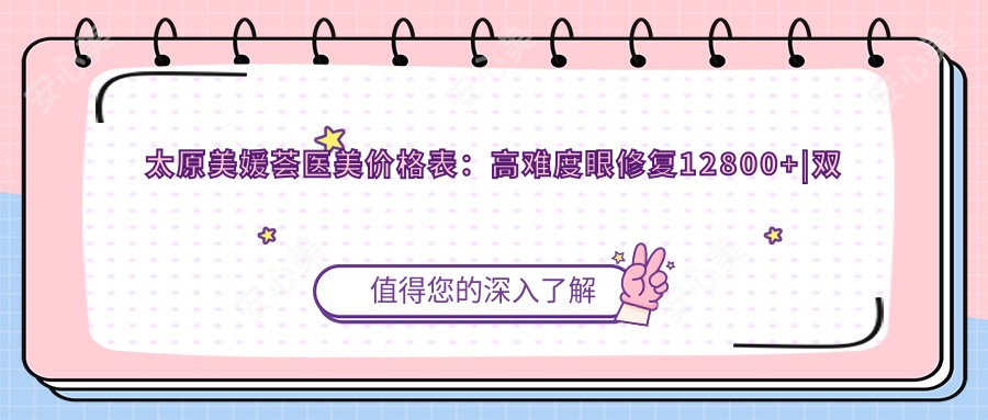 太原美媛荟医美价格表:高难度眼修复12800+|双眼皮5800+|隆鼻9800+|脂肪填充15800+