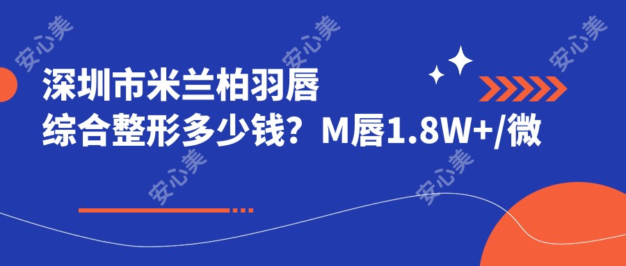 深圳市米兰柏羽唇综合整形多少钱?M唇1.8W+/微笑唇2.2W+/厚唇改薄1.5W+