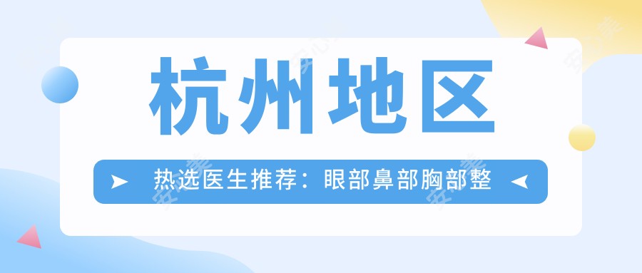 杭州地区热选医生推荐：眼部鼻部胸部整形及抗衰老医生名单