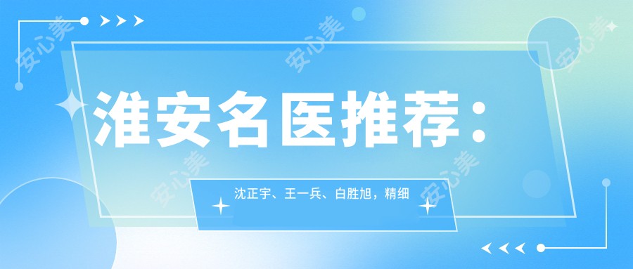 淮安名医推荐:沈正宇、王一兵、白胜旭,精细眼鼻整形及胸部塑形技术精细