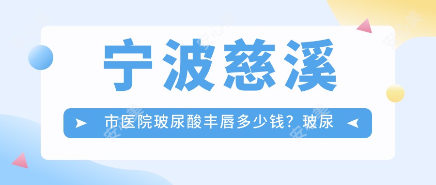 宁波慈溪市医院玻尿酸丰唇多少钱？玻尿酸丰唇2889元|胶原蛋白丰唇3000|玻尿酸丰唇3000起