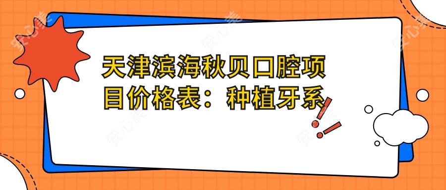 天津滨海秋贝口腔项目价格表：种植牙系列详询+牙齿矫正+洗牙费用一览