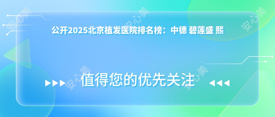 公开2025北京植发医院排名榜：中德 碧莲盛 熙朵上榜，比基尼种植/美人尖设计价格表全解析！