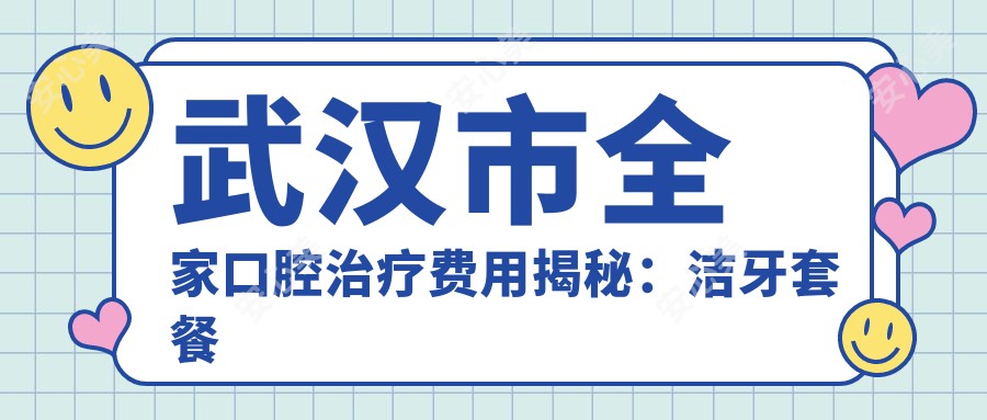 武汉市全家口腔治疗费用揭秘:洁牙套餐亲民价+正畸2W+起+种植牙1W5+