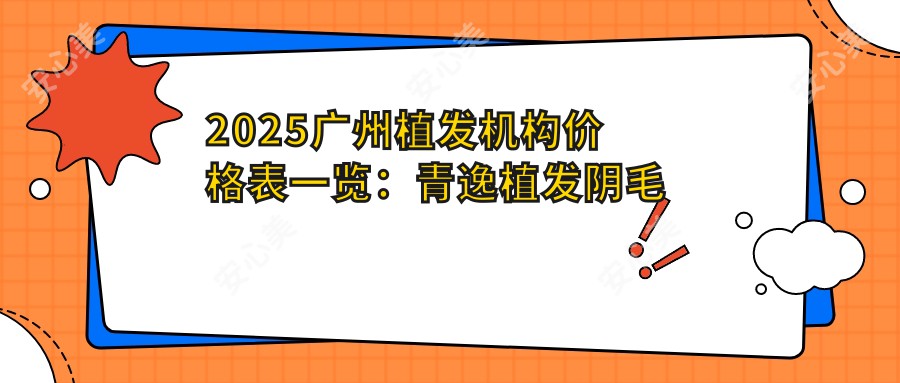 2025广州植发机构价格表一览：青逸植发阴毛移植/鬓角种植项目费用全解析