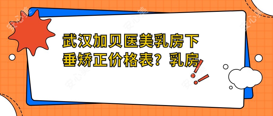 武汉加贝医美乳房下垂矫正价格表?乳房悬吊6800+|假体隆胸12800+|乳晕缩小3200+