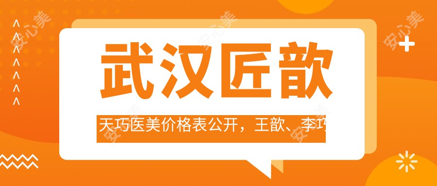 武汉匠歆天巧医美价格表公开，王歆、李巧巧医生双眼皮、玻尿酸技术口碑好