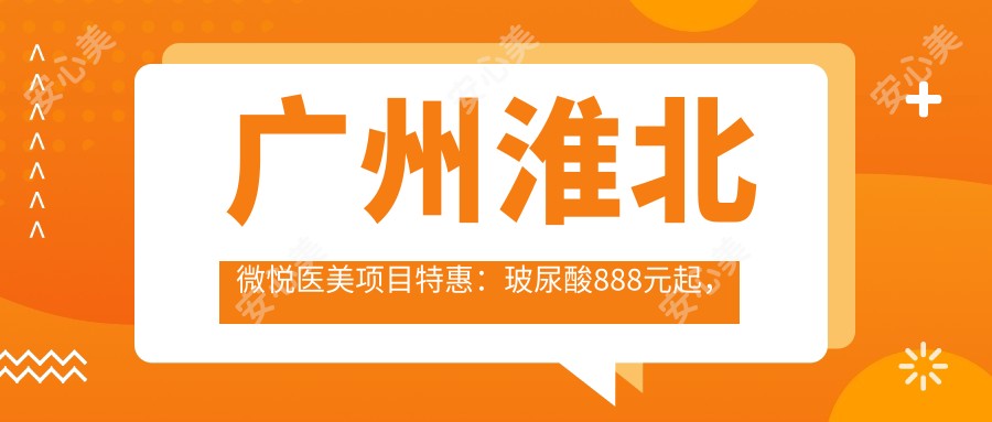 广州淮北微悦医美项目实惠:玻尿酸888元起,1280元体验