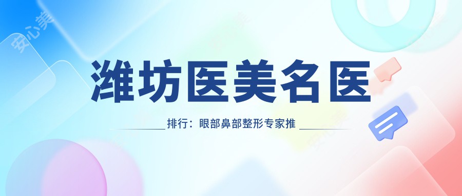 潍坊医美名医排行：眼部鼻部整形医生推荐名单