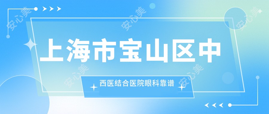 上海市宝山区中西医结合医院眼科靠谱吗？近视手术4800元起，白内障检查套餐198元