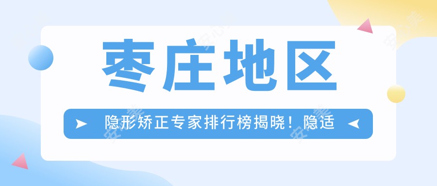 枣庄地区隐形矫正医生排行榜揭晓!隐适美技术,价格,地点一网打尽!