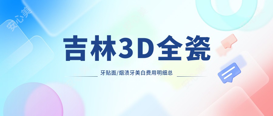 吉林3D全瓷牙贴面/烟渍牙美白费用明细总览表(2025吉林3D全瓷牙贴面3D全瓷牙贴面均价为：1860元)