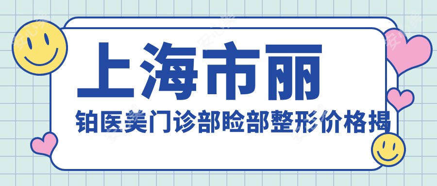 上海市丽铂医美门诊部睑部整形价格揭秘:双眼皮8K+ 祛眼袋6K+ 鼻综合2W+