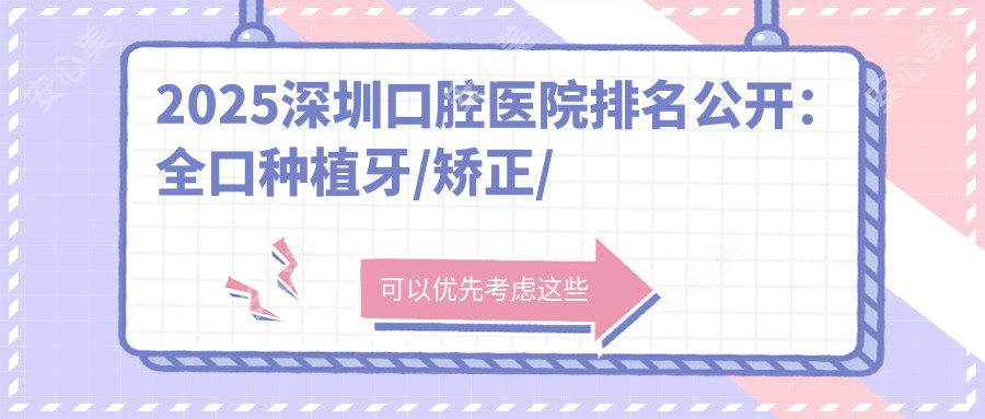 2025深圳口腔医院排名公开:全口种植牙/矫正/美学修复价格表一览,弘和 友诚齿科 麦雅上榜!