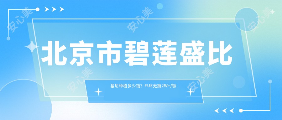 北京市碧莲盛比基尼种植多少钱?FUE无痕2W+/微针加密2.5W+/艺术种植3W+