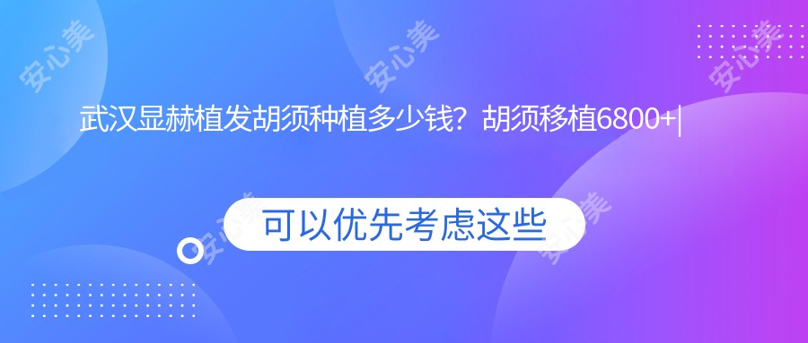 武汉显赫植发胡须种植多少钱？胡须移植6800+|鬓角种植5800+|发际线调整8800+