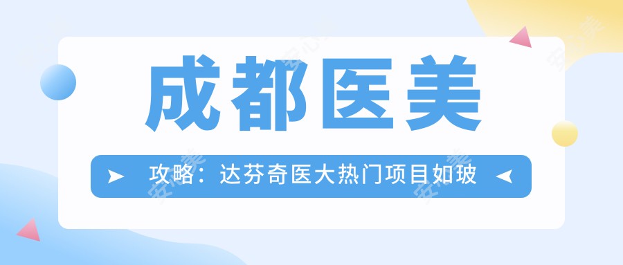 成都医美攻略：达芬奇医大热门项目如玻尿酸隆鼻价格揭秘