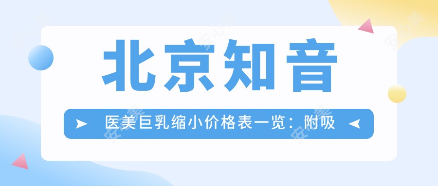 北京知音医美巨乳缩小价格表一览：附吸脂、乳房提升等热门项目详情