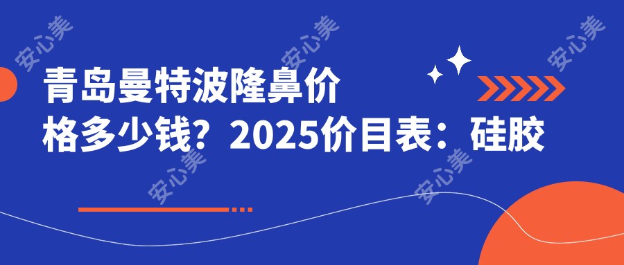 青岛曼特波隆鼻价格多少钱?2025价目表:硅胶隆鼻8k元起、玻尿酸丰鼻基底0.5k元起