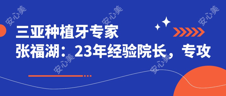 三亚种植牙医生张福湖:23年经验院长,专攻较痛矫正与快速恢复