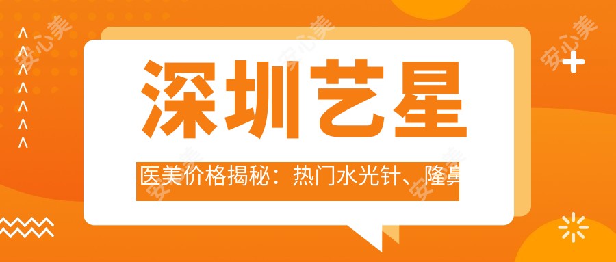 深圳艺星医美价格揭秘:热门、隆鼻项目费用一览