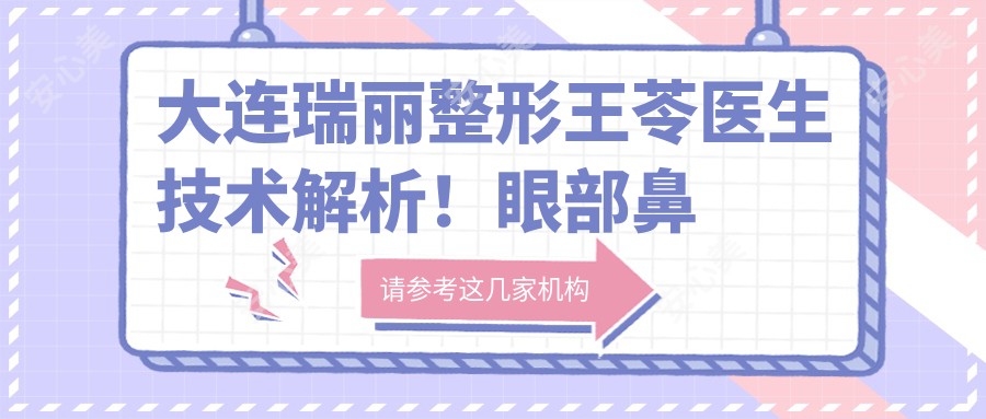 大连瑞丽整形王苓医生技术解析!眼部鼻部胸部整形实例疗效对比,价格详情公开!