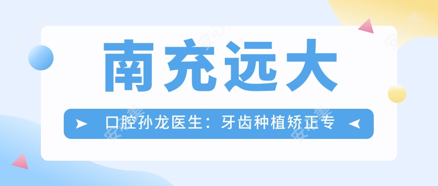 南充远大口腔孙龙医生：牙齿种植矫正医生，显微根管覆盖义齿技术前