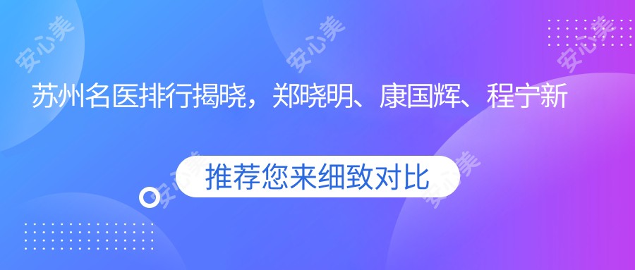 苏州名医排行揭晓,郑晓明、康国辉、程宁新等医生力荐美体塑形项目